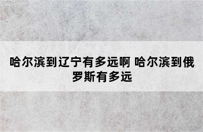 哈尔滨到辽宁有多远啊 哈尔滨到俄罗斯有多远